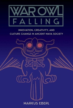 War Owl Falling: Innovation, Creativity, and Culture Change in Ancient Maya Society - Book  of the Maya Studies