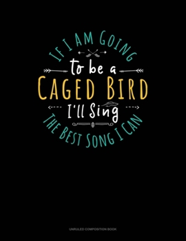 Paperback If I Am Going To Be A Caged Bird I'll Sing The Best Song I Can: Unruled Composition Book