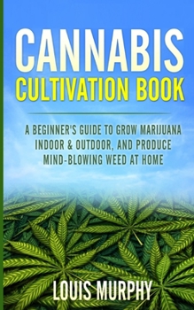 Paperback Cannabis Cultivation Book: A Beginner's Guide to Grow Marijuana Indoor & Outdoor, and Produce Mind-Blowing Weed at Home Book