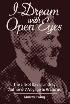 I Dream With Open Eyes: The Life of David Lindsay, Author of A Voyage to Arcturus