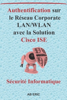 Paperback Authentification sur le Réseau Corporate LAN/WLAN avec la Solution Cisco ISE: Solutions de Contrôle D'accès au Réseau, Principales solutions existante [French] Book