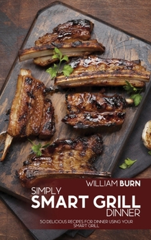 Hardcover Simply Smart Grill Dinner: 50 Delicious Recipes for Dinner using your Smart Grill Book