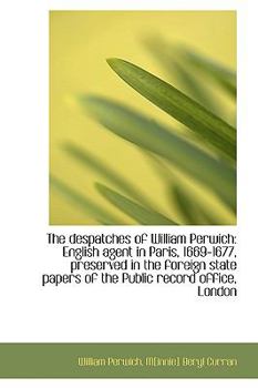 Paperback The Despatches of William Perwich: English Agent in Paris, 1669-1677, Preserved in the Foreign State Book