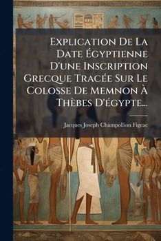 Explication De La Date Égyptienne D'une Inscription Grecque Tracée Sur Le Colosse De Memnon À Thèbes D'égypte...