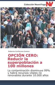 OPCIÓN CERO: reducir la superpoblación a 100 millones: La contaminación disminuye 99% y habrá recursos vitales no renovables durante 10.000 años (Spanish Edition)