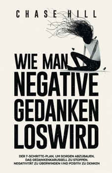 Paperback Wie man negative Gedanken loswird: Der 7-Schritte-Plan, um Sorgen abzubauen, das Gedankenkarussell zu stoppen, Negativität zu überwinden und positiv z [German] Book
