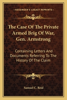 The Case of the Private Armed Brig of War Gen. Armstrong: Containing Letters and Documents Referring to the History of the Claim: Brief of Facts, and Authorities Cited: Arguments of Charles O'Conor, E