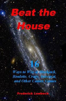 Beat the House: 16 Ways to Win at Blackjack, Roulette, Craps, Baccarat, and Other Casino Games