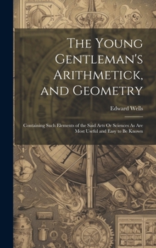 Hardcover The Young Gentleman's Arithmetick, and Geometry: Containing Such Elements of the Said Arts Or Sciences As Are Most Useful and Easy to Be Known Book