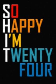 So Happy I'm Twenty Four: Funny 24th Birthday Journal / Notebook / Diary / Notepad / Appreciation Gift / Unique Card Alternative / 24 Year Old Gift ( 6 x 9 Blank Lined Paperback )