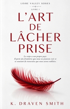 L'art De Lâcher Prise: Le corps a son propre pays. Il porte des frontières que nous ne voyons pas et se souvient de traversées que nous avons oubliées (The Loire Valley) (French Edition)