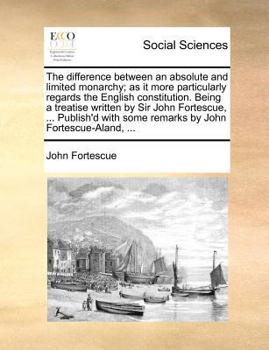 Paperback The Difference Between an Absolute and Limited Monarchy; As It More Particularly Regards the English Constitution. Being a Treatise Written by Sir Joh Book