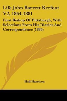 Life Of John Barrett Kerfoot, First Bishop Of Pittsburgh V2, 1864-1881: With Selections From His Diaries And Correspondence