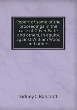 Report of Some of the Proceedings in the Case of Oliver Earle and Others, in Equity, Against William Wood and Others