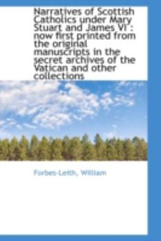 Narratives of Scottish Catholics Under Mary Stuart and James VI: Now First Printed from the Origina