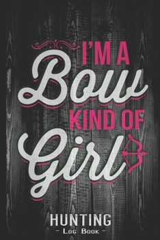 Hunting Log Book Journal for Hunter: I'm a Bow Kind of Girl Hunting Archer - Hunters Track Record of Species, Location, Gear - Shooting Seasons Dates