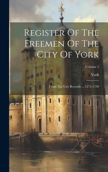 Hardcover Register Of The Freemen Of The City Of York: From The City Records ... 1272-1759; Volume 1 Book