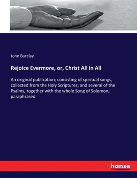 Paperback Rejoice Evermore, or, Christ All in All: An original publication; consisting of spiritual songs, collected from the Holy Scriptures; and several of th Book