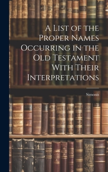 Hardcover A List of the Proper Names Occurring in the Old Testament With Their Interpretations Book