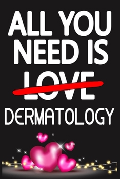 All You Need is DERMATOLOGY: Funny Happy Valentine's Day and Cool Gift Ideas for Him/Her Women Men Mom Dad Perfect Gift for DERMATOLOGY Lovers Lined Journal, 116 Pages, 6 x 9, Matte Finish