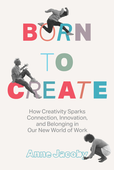 Hardcover Born to Create: How Creativity Sparks Connection, Innovation, and Belonging in Our New World of Work Book