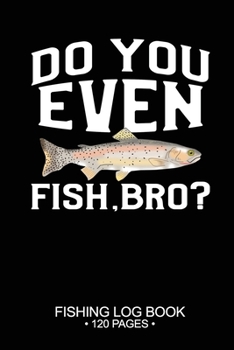 Do You Even Fish, Bro? Fishing Log Book 120 Pages: Cool Freshwater Game Fish Saltwater Fly Fishes Journal Composition Notebook Notes Day Planner Notepad