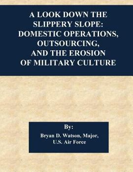 Paperback A Look Down the Slippery Slope: Domestic Operations, Outsourcing, and the Erosion of Military Culture Book