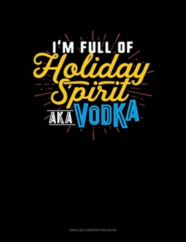 I'm Full Of Holiday Spirit AKA Vodka: Unruled Composition Book