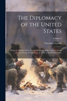 Paperback The Diplomacy of the United States: Being an Account of the Foreign Relations of the Country, From the First Treaty With France, in 1778, to the Prese Book