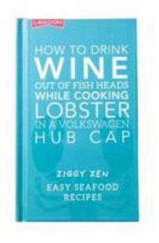 Hardcover How How to Drink Wine out of Fish Heads While Cooking Lobster in a Volkswagon Hub Cap: Easy Seafood Recipes Book