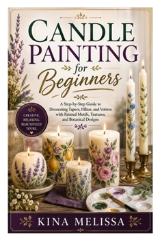Candle Painting for Beginners: A Step-by-Step Guide to Decorating Tapers, Pillars, and Votives with Painted Motifs, Textures, and Botanical Designs
