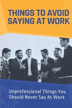 Paperback Things To Avoid Saying At Work: Unprofessional Things You Should Never Say At Work: Don'T Air Your Grievances Book