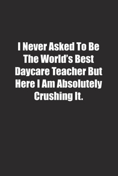 Paperback I Never Asked To Be The World's Best Daycare Teacher But Here I Am Absolutely Crushing It.: Lined notebook Book