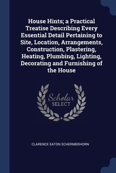 Paperback House Hints; a Practical Treatise Describing Every Essential Detail Pertaining to Site, Location, Arrangements, Construction, Plastering, Heating, Plu Book