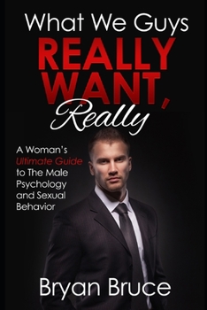 Paperback What We Guys Really Want, Really: A Woman's Ultimate Guide to The Male Psychology and Sexual Behavior (How to read our minds, why we cheat, why we don Book