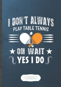 Paperback I Don'T Always Play Table Tennis Oh Wait Yes I Do: Funny Table Tennis Fan Lined Notebook Journal For Coach Player, Inspirational Saying Unique Special Book