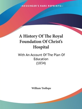 A History Of The Royal Foundation Of Christ's Hospital: With An Acount Of The Plan Of Education, The Internal Economy Of The Institution, And Memoirs Of Eminent Blues: Preceded By A Narrative Of The R