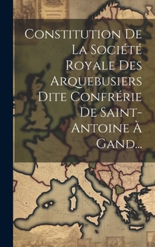 Constitution de la Soci�t� Royale Des Arquebusiers Dite Confr�rie de Saint-Antoine � Gand...
