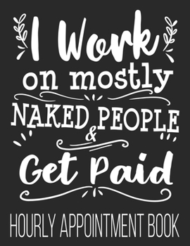 Paperback I Work On Mostly Naked People & Get Paid Hourly Appointment Book: Funny Masseuse Masseur LMT Therapy 52-Week Undated Professional Daily Schedule Plann Book