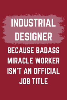 Industrial Designer Because Badass Miracle Worker Isn't An Official Job Title: An Industrial Designer Journal Notebook to Write Down Things, Take ... or Keep Track of Habits (6" x 9" - 120 Pages)