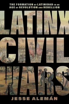 Latinx Civil Wars: The Formation of Latinidad in an Age of Revolution and Rebellion (America and the Long 19th Century, 29)