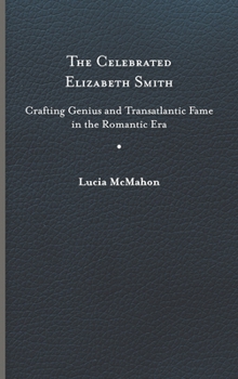 Hardcover The Celebrated Elizabeth Smith: Crafting Genius and Transatlantic Fame in the Romantic Era Book