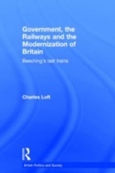 Hardcover Government, the Railways and the Modernization of Britain: Beeching's Last Trains Book