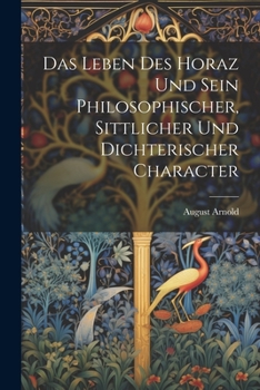 Paperback Das Leben Des Horaz Und Sein Philosophischer, Sittlicher Und Dichterischer Character [German] Book