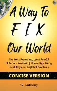 Paperback A Way to FIX Our World Concise Version: The Most Promising, Least Painful Solutions to Most of Humanity's Many Local, Regional & Global Problems Book