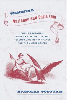 Hardcover Teaching Marianne and Uncle Sam: Public Education, State Centralization, and Teacher Unionism in France and the United States Book