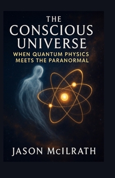 The Conscious Universe: When Quantum Physics Meets the Paranormal