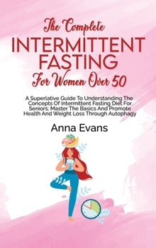 Hardcover The Complete Intermittent Fasting For Women Over 50: A Superlative Guide To Understanding The Concepts Of Intermittent Fasting Diet For Seniors; Maste Book