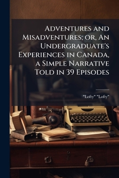 Paperback Adventures and Misadventures; or, An Undergraduate's Experiences in Canada, a Simple Narrative Told in 39 Episodes Book