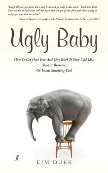Ugly Baby: How to Get Over Fear and Give Birth to Your Odd Idea, Start a Business, or Invent Something Cool.